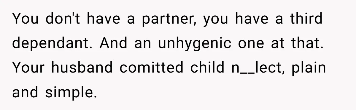 You don't have a partner, you have a third dependant. And an unhygenic one at that. Your husband comitted child n__lect, plain and simple.
