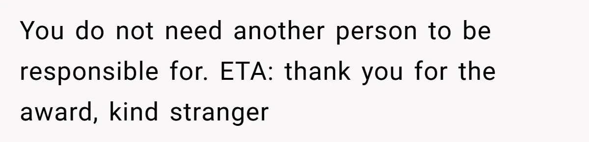 You do not need another person to be responsible for. ETA: thank you for the award, kind stranger