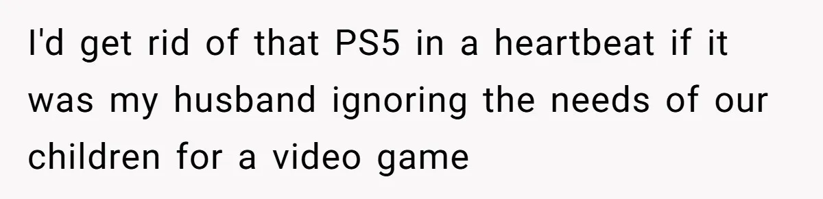 I'd get rid of that PS5 in a heartbeat if it was my husband ignoring the needs of our children for a video game