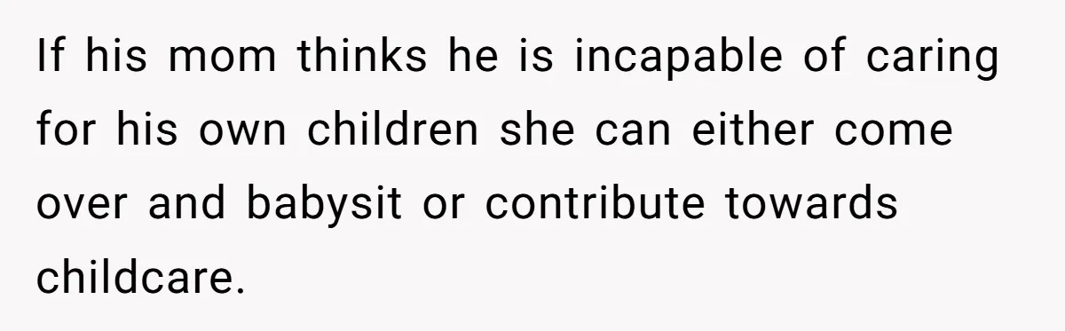 If his mom thinks he is incapable of caring for his own children she can either come over and babysit or contribute towards childcare.