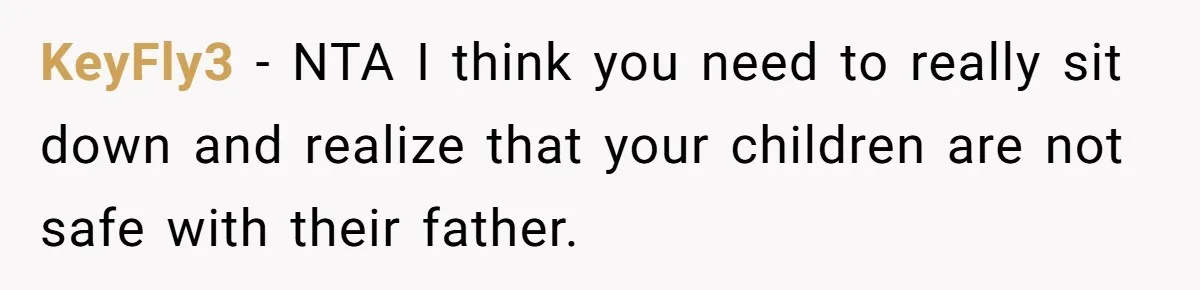 KeyFly3 − NTA I think you need to really sit down and realize that your children are not safe with their father.