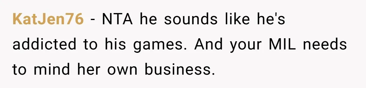 KatJen76 − NTA he sounds like he's addicted to his games. And your MIL needs to mind her own business.
