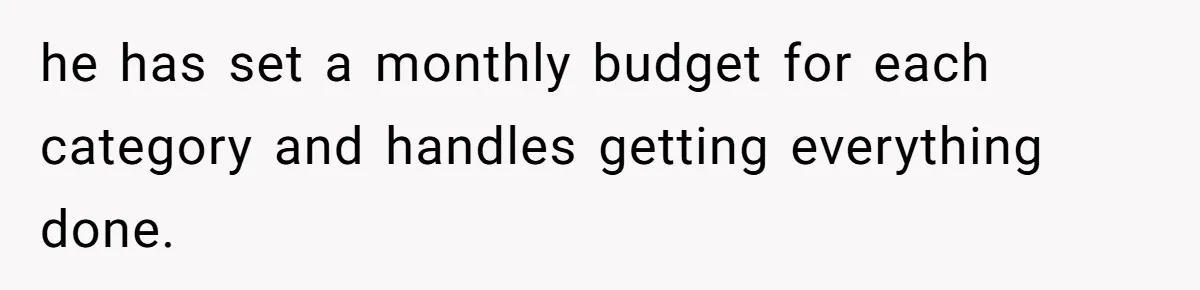 he has set a monthly budget for each category and handles getting everything done.