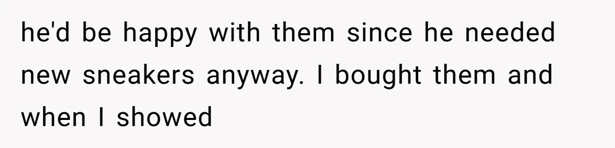 he'd be happy with them since he needed new sneakers anyway. I bought them and when I showed