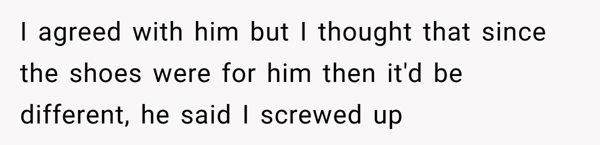 I agreed with him but I thought that since the shoes were for him then it'd be different, he said I screwed up