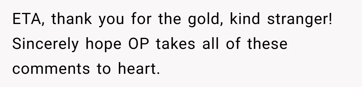 ETA, thank you for the gold, kind stranger! Sincerely hope OP takes all of these comments to heart.