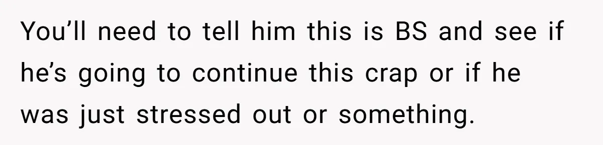 You’ll need to tell him this is BS and see if he’s going to continue this crap or if he was just stressed out or something.