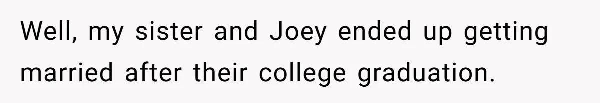 Woman Cuts Off Family After Mother Leaves Everything To Sister In Will Well, my sister and Joey ended up getting married after their college graduation.