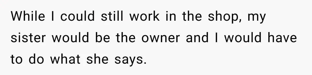 Woman Cuts Off Family After Mother Leaves Everything To Sister In Will While I could still work in the shop, my sister would be the owner and I would have to do what she says.