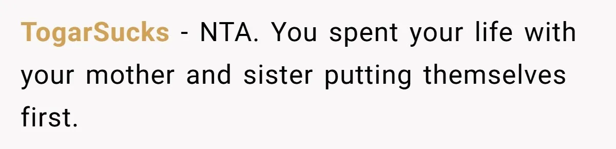 Woman Cuts Off Family After Mother Leaves Everything To Sister In Will TogarSucks − NTA. You spent your life with your mother and sister putting themselves first.