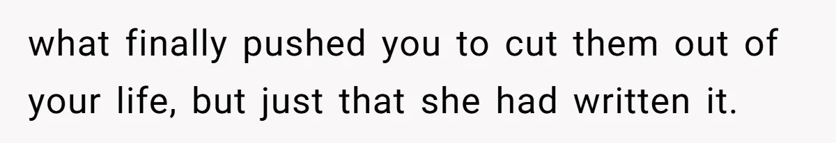 Woman Cuts Off Family After Mother Leaves Everything To Sister In Will what finally pushed you to cut them out of your life, but just that she had written it.
