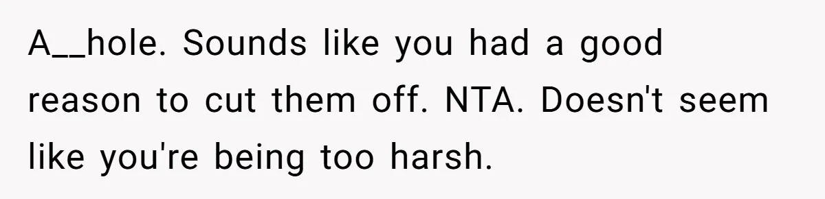 Woman Cuts Off Family After Mother Leaves Everything To Sister In Will A__hole. Sounds like you had a good reason to cut them off. NTA. Doesn't seem like you're being too harsh.