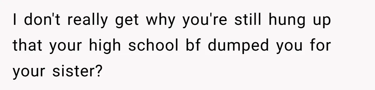 Woman Cuts Off Family After Mother Leaves Everything To Sister In Will I don't really get why you're still hung up that your high school bf dumped you for your sister?
