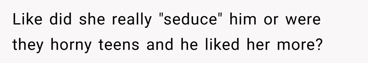 Woman Cuts Off Family After Mother Leaves Everything To Sister In Will Like did she really "seduce" him or were they horny teens and he liked her more?