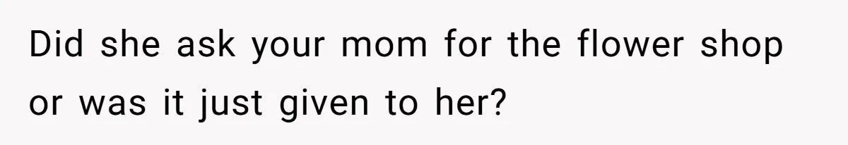 Woman Cuts Off Family After Mother Leaves Everything To Sister In Will Did she ask your mom for the flower shop or was it just given to her?