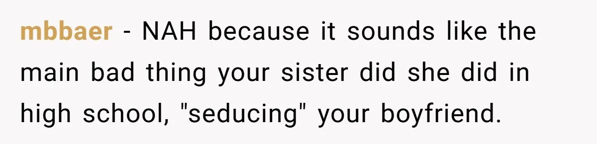 Woman Cuts Off Family After Mother Leaves Everything To Sister In Will mbbaer − NAH because it sounds like the main bad thing your sister did she did in high school, "seducing" your boyfriend.