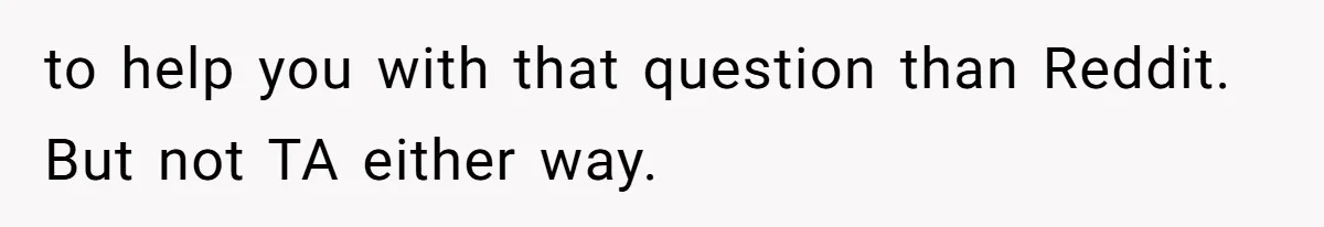 Woman Cuts Off Family After Mother Leaves Everything To Sister In Will to help you with that question than Reddit. But not TA either way.