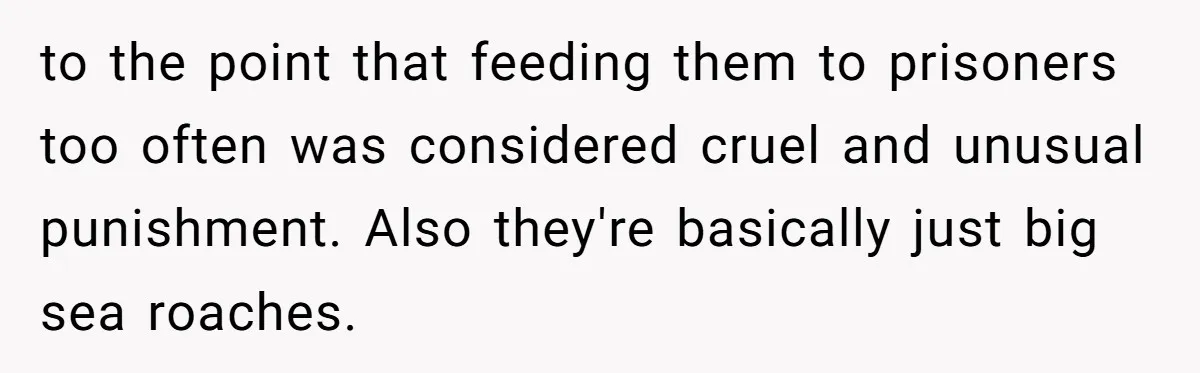 to the point that feeding them to prisoners too often was considered cruel and unusual punishment. Also they're basically just big sea roaches.