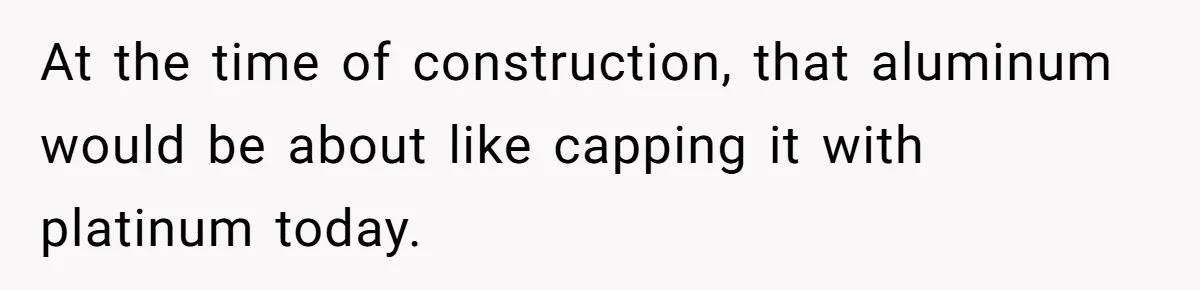 At the time of construction, that aluminum would be about like capping it with platinum today.