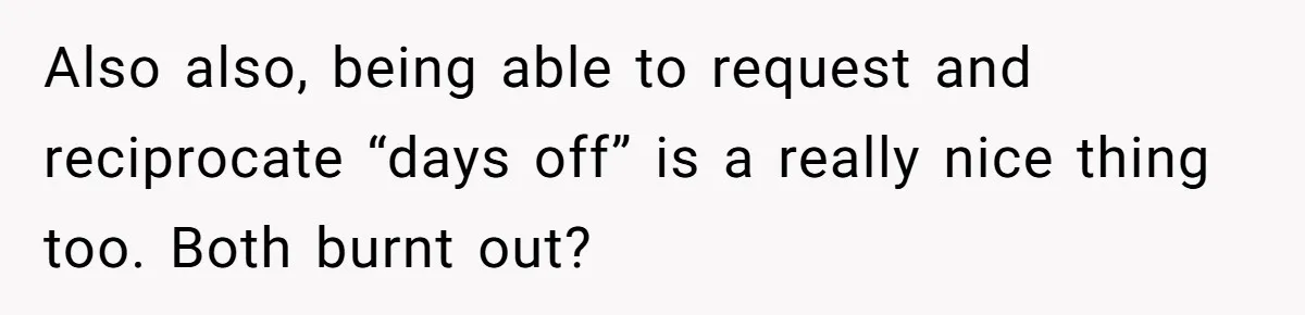 Woman Leaves Massive Kitchen Mess After Cooking To Prove A Point When Husband Refuses To Clean As He Goes Also also, being able to request and reciprocate “days off” is a really nice thing too. Both burnt out?