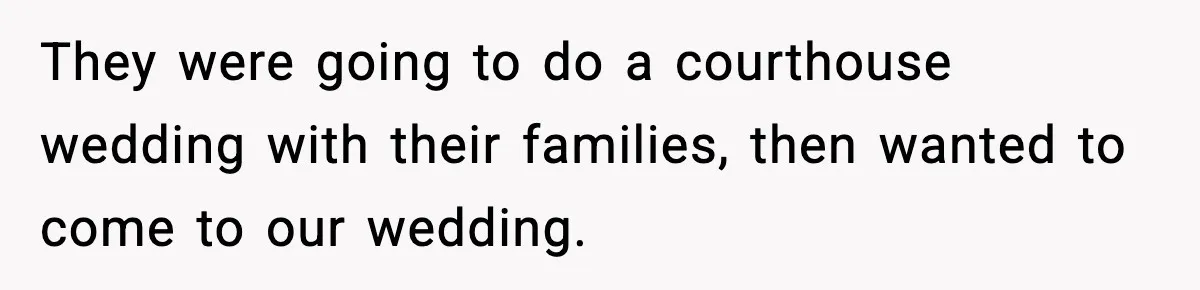 They were going to do a courthouse wedding with their families, then wanted to come to our wedding.