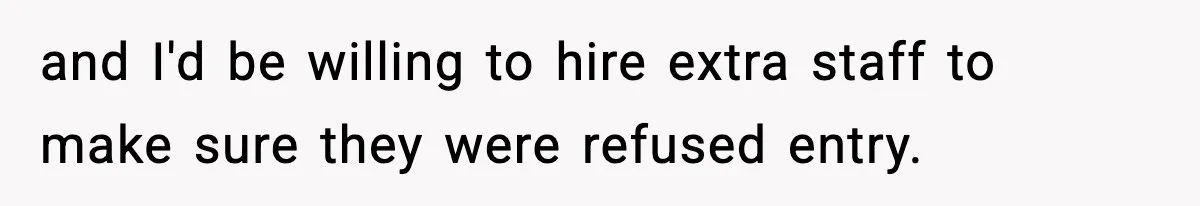 and I'd be willing to hire extra staff to make sure they were refused entry.