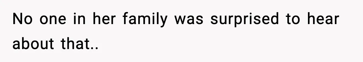 No one in her family was surprised to hear about that..