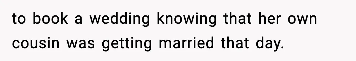 to book a wedding knowing that her own cousin was getting married that day.