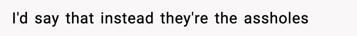 I'd say that instead they're the assholes