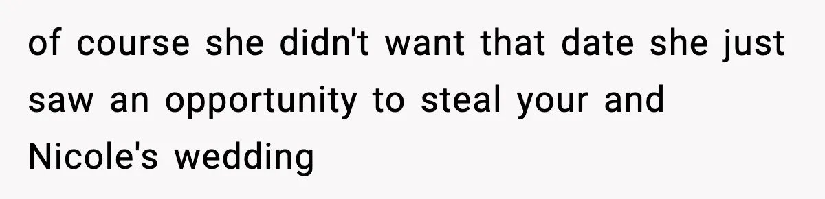 of course she didn't want that date she just saw an opportunity to steal your and Nicole's wedding