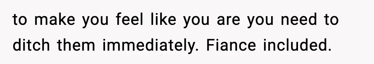 to make you feel like you are you need to ditch them immediately. Fiance included.