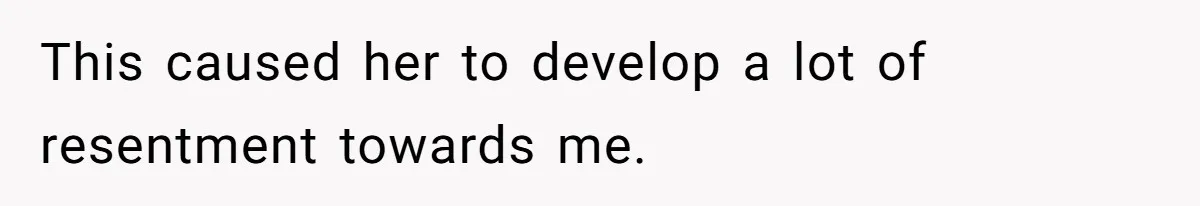 This caused her to develop a lot of resentment towards me.