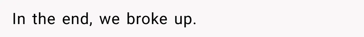 In the end, we broke up.