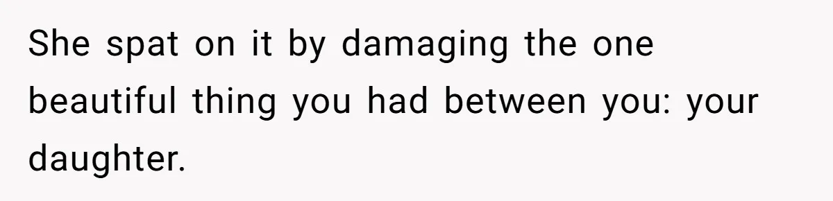 She spat on it by damaging the one beautiful thing you had between you: your daughter.