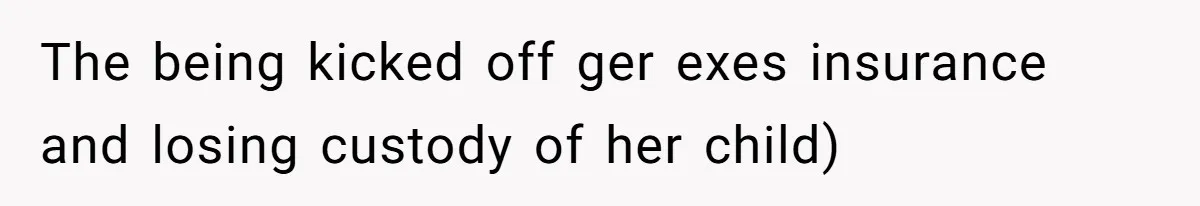 The being kicked off ger exes insurance and losing custody of her child)
