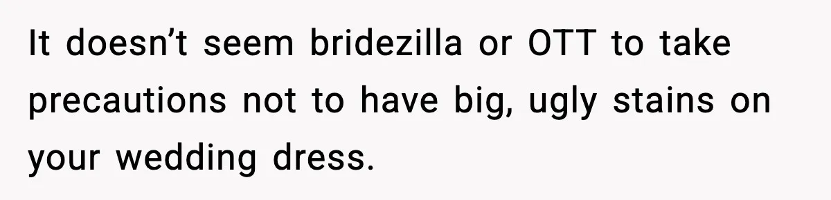 Bride Kicks Bridesmaid Out After She Spills Red Wine On Her Late Mother’s Wedding Dress It doesn’t seem bridezilla or OTT to take precautions not to have big, ugly stains on your wedding dress.