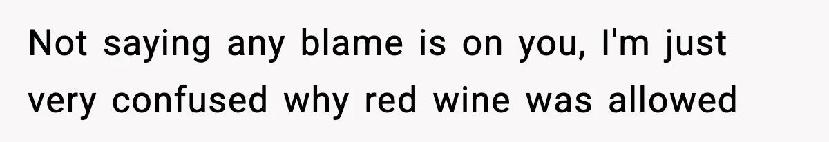 Bride Kicks Bridesmaid Out After She Spills Red Wine On Her Late Mother’s Wedding Dress Not saying any blame is on you, I'm just very confused why red wine was allowed