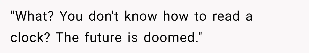 What Happens When Voice Assistance Answers You Like A Real Boomer "What? You don't know how to read a clock? The future is doomed."