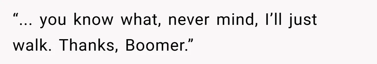 What Happens When Voice Assistance Answers You Like A Real Boomer “... you know what, never mind, I’ll just walk. Thanks, Boomer.”