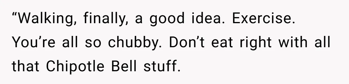 What Happens When Voice Assistance Answers You Like A Real Boomer “Walking, finally, a good idea. Exercise. You’re all so chubby. Don’t eat right with all that Chipotle Bell stuff.