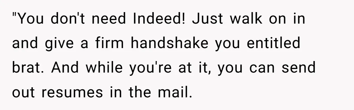 What Happens When Voice Assistance Answers You Like A Real Boomer "You don't need Indeed! Just walk on in and give a firm handshake you entitled brat. And while you're at it, you can send out resumes in the mail.