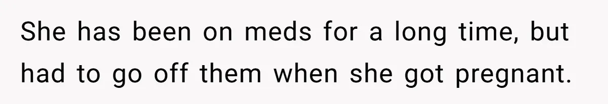 She has been on meds for a long time, but had to go off them when she got pregnant.