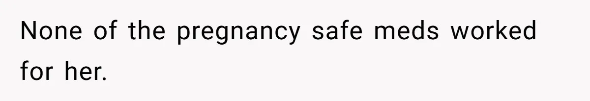 None of the pregnancy safe meds worked for her.