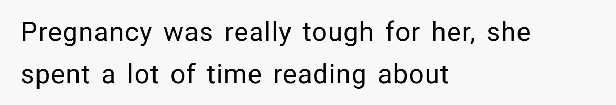 Pregnancy was really tough for her, she spent a lot of time reading about
