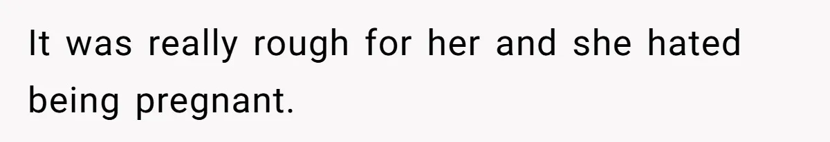 It was really rough for her and she hated being pregnant.