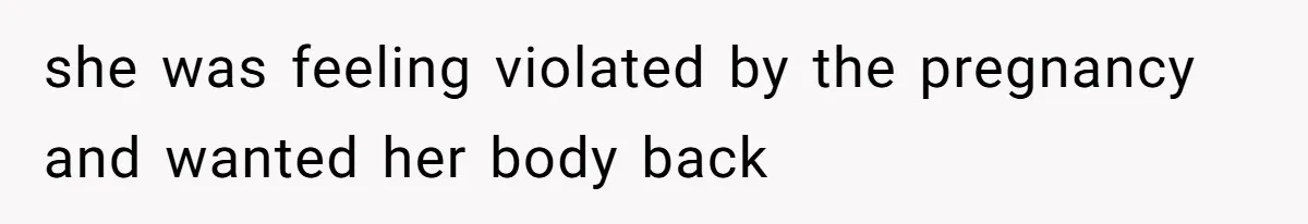 she was feeling violated by the pregnancy and wanted her body back