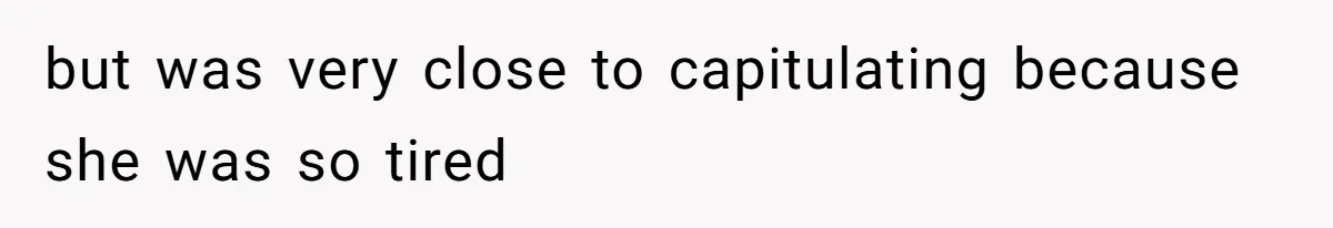 but was very close to capitulating because she was so tired