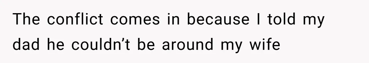 The conflict comes in because I told my dad he couldn’t be around my wife