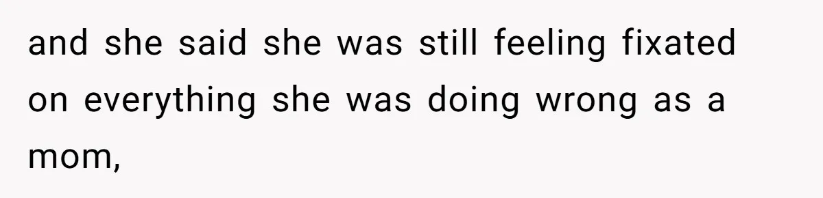 and she said she was still feeling fixated on everything she was doing wrong as a mom,