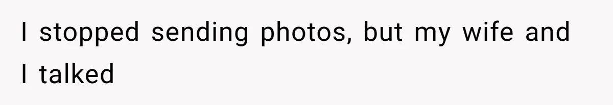 I stopped sending photos, but my wife and I talked